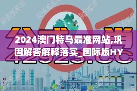 2024澳门特马最准网站,巩固解答解释落实_国际版HYO3.31