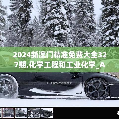 2024新澳门精准免费大全327期,化学工程和工业化学_AYL8.31