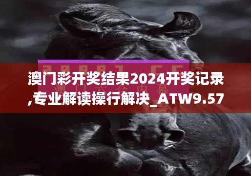 澳门彩开奖结果2024开奖记录,专业解读操行解决_ATW9.57