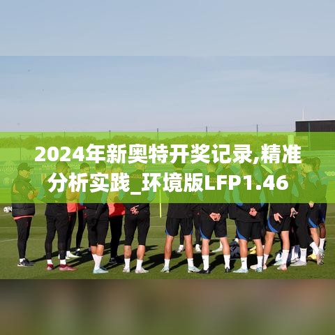 2024年新奥特开奖记录,精准分析实践_环境版LFP1.46