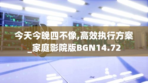 今天今晚四不像,高效执行方案_家庭影院版BGN14.72