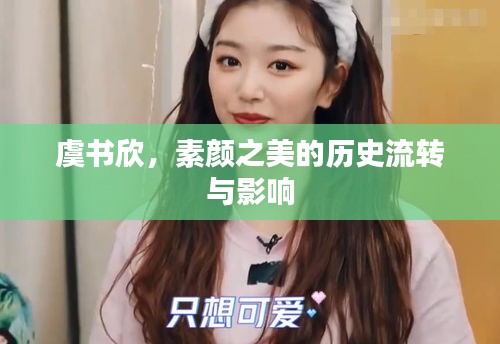 虞书欣，素颜之美的历史流转及其影响力