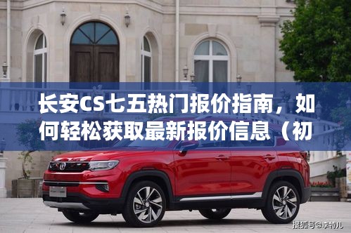 长安CS七五最新报价指南，轻松获取热门报价信息，适合初学者与进阶用户