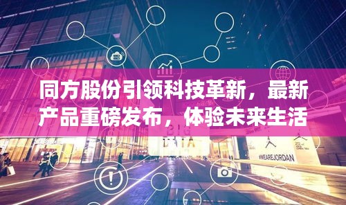 同方股份引领科技革新，最新产品重磅发布，触摸未来生活体验新纪元