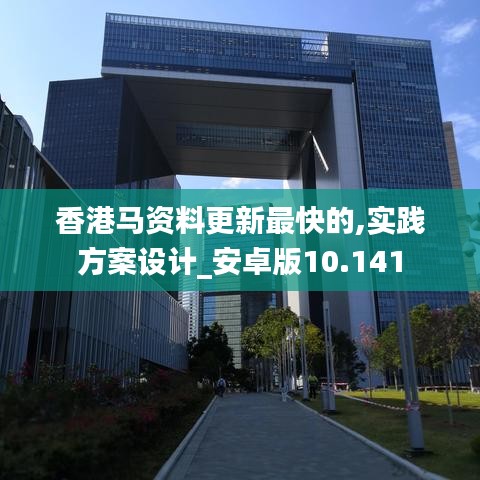 香港马资料更新最快的,实践方案设计_安卓版10.141