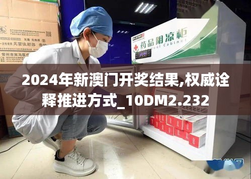 2024年新澳门开奖结果,权威诠释推进方式_10DM2.232