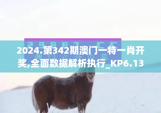 2024.第342期澳门一特一肖开奖,全面数据解析执行_KP6.131