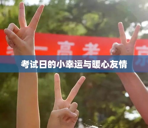 考试日的小幸运与暖心友情的温馨瞬间