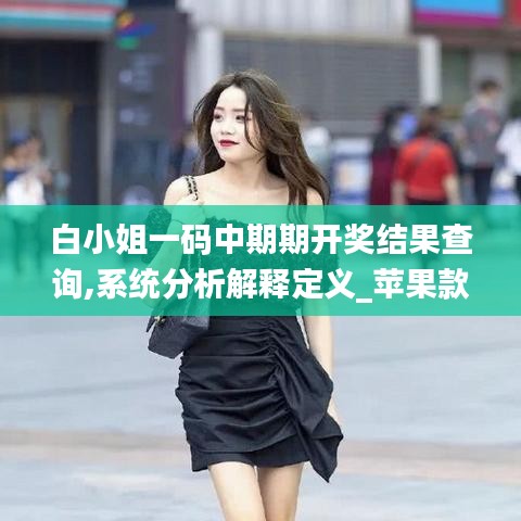 白小姐一码中期期开奖结果查询,系统分析解释定义_苹果款15.305