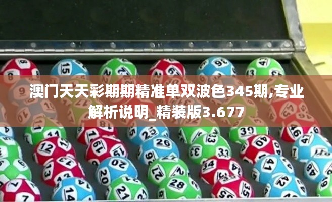 澳门天天彩期期精准单双波色345期,专业解析说明_精装版3.677