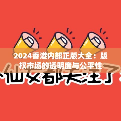 2024香港内部正版大全：版权市场的透明度与公平性