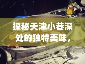 天津小巷美食探秘，时光与味蕾的冒险之旅