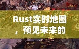 Rust实时地图引领未来游戏世界重塑，科技开启地图新纪元