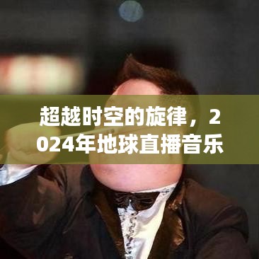 超越时空的旋律，地球直播音乐日交响，探索变化、学习与无限可能性（2024年）