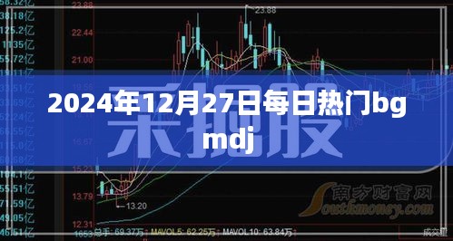 每日热门bgmdj，2024年12月27日最新资讯。