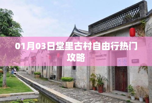堂里古村自由行指南，热门攻略一网打尽