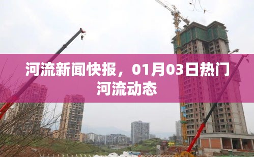 河流新闻快报，最新热门河流动态速递
