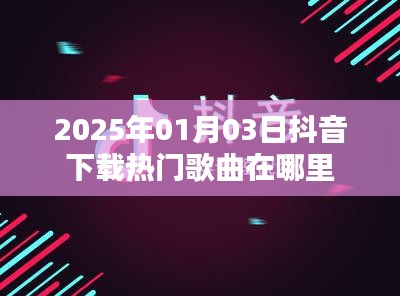 抖音下载热门歌曲位置指南（日期，2025年1月3日）