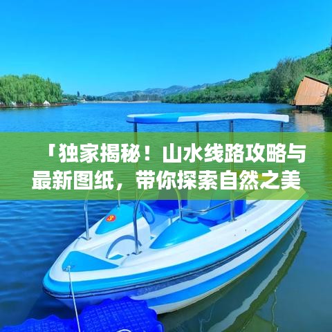 「独家揭秘！山水线路攻略与最新图纸，带你探索自然之美的极致旅程」