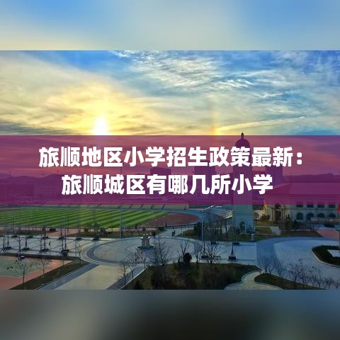 旅顺地区小学招生政策最新：旅顺城区有哪几所小学 