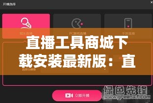 直播工具商城下载安装最新版：直播工具安装步骤 