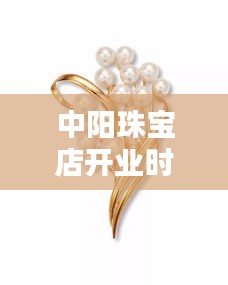 中阳珠宝店开业时间最新：中阳金银珠宝首饰检测中心官网 