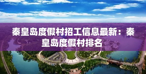 秦皇岛度假村招工信息最新：秦皇岛度假村排名 