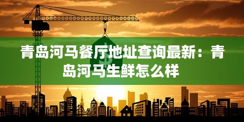 青岛河马餐厅地址查询最新：青岛河马生鲜怎么样 