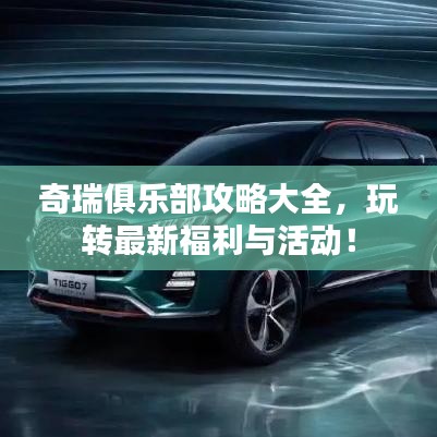 奇瑞俱乐部攻略大全，玩转最新福利与活动！