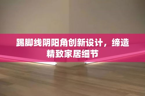 踢脚线阴阳角创新设计，缔造精致家居细节