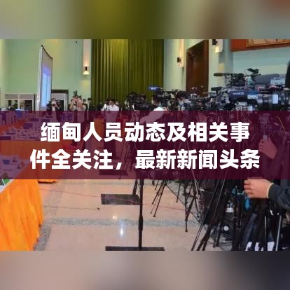 缅甸人员动态及相关事件全关注，最新新闻头条汇总