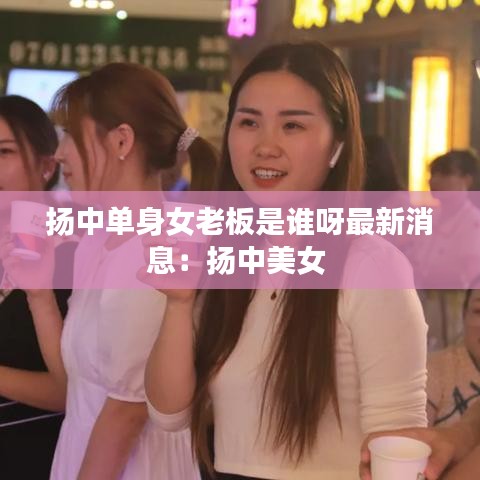 扬中单身女老板是谁呀最新消息：扬中美女 
