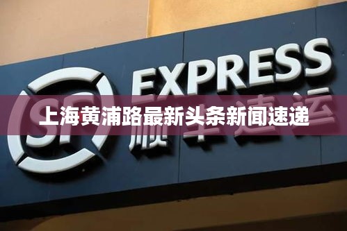 上海黄浦路最新头条新闻速递