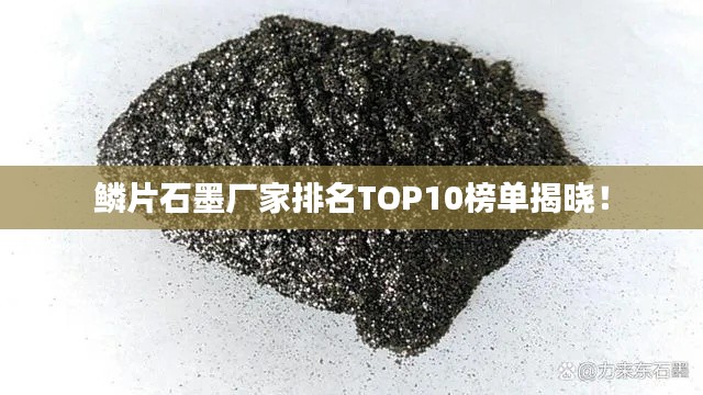鳞片石墨厂家排名TOP10榜单揭晓！