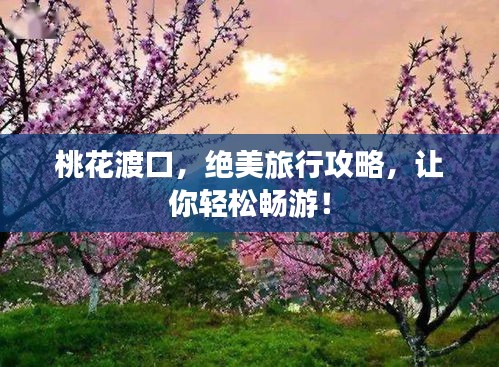 桃花渡口，绝美旅行攻略，让你轻松畅游！