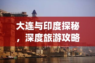 大连与印度探秘，深度旅游攻略大揭秘！