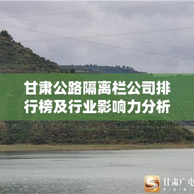 甘肃公路隔离栏公司排行榜及行业影响力分析