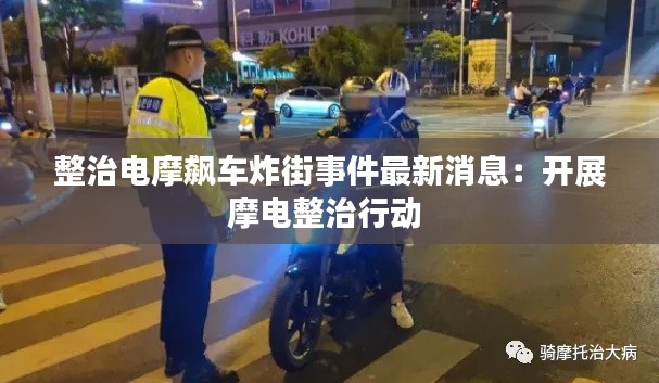整治电摩飙车炸街事件最新消息：开展摩电整治行动 