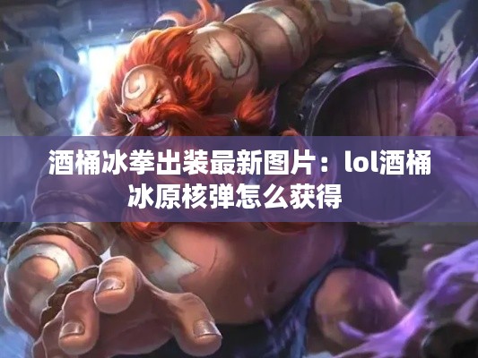 酒桶冰拳出装最新图片：lol酒桶冰原核弹怎么获得 