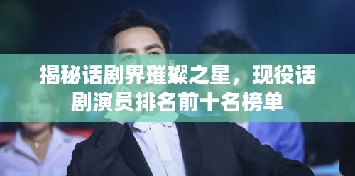 揭秘话剧界璀璨之星，现役话剧演员排名前十名榜单