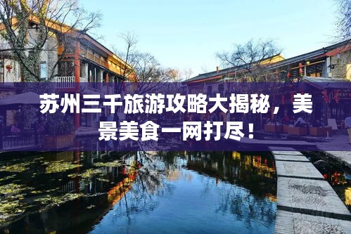 苏州三千旅游攻略大揭秘，美景美食一网打尽！