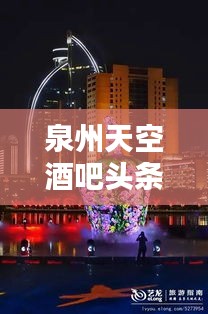 泉州天空酒吧头条新闻揭秘，璀璨夜色中的全新地标，引领夜生活新风尚！