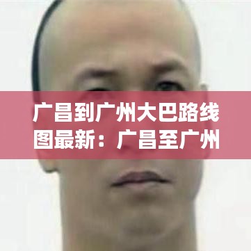 广昌到广州大巴路线图最新：广昌至广州客车电话号码 