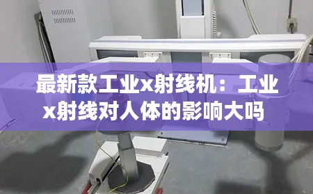 最新款工业x射线机：工业x射线对人体的影响大吗 