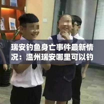 瑞安钓鱼身亡事件最新情况：温州瑞安哪里可以钓鱼 