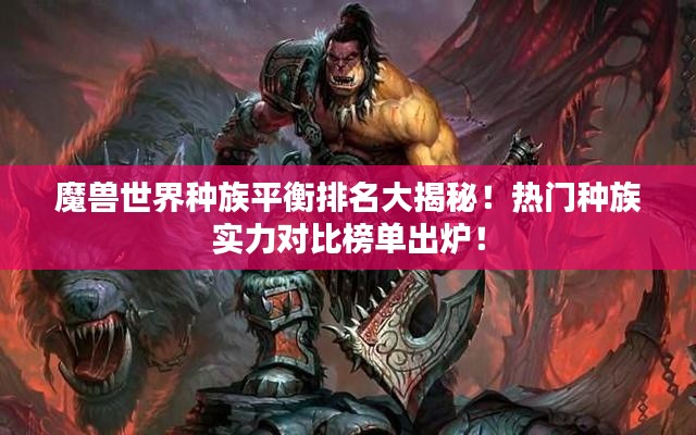 魔兽世界种族平衡排名大揭秘！热门种族实力对比榜单出炉！