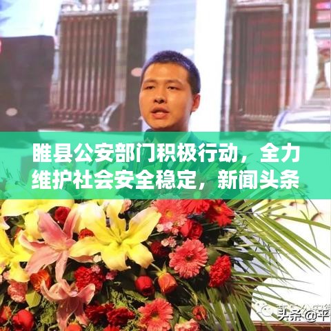 睢县公安部门积极行动，全力维护社会安全稳定，新闻头条速递