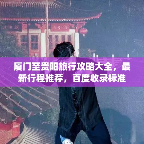 厦门至贵阳旅行攻略大全，最新行程推荐，百度收录标准