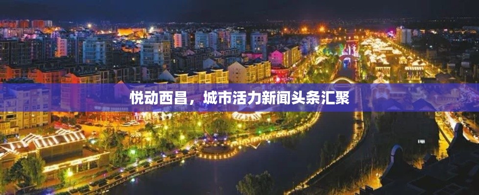 悦动西昌，城市活力新闻头条汇聚