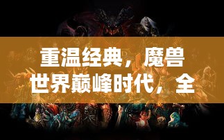 重温经典，魔兽世界巅峰时代，全球玩家心中的传奇回忆